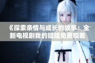 《探索亲情与成长的故事：全新电视剧我的姐姐免费观看》