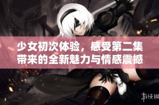 少女初次体验，感受第二集带来的全新魅力与情感震撼