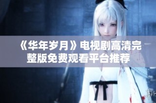 《华年岁月》电视剧高清完整版免费观看平台推荐
