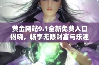 黄金网站9.1全新免费入口揭晓，畅享无限财富与乐趣体验