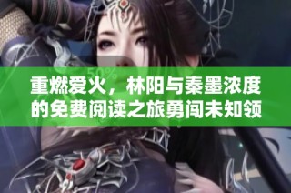 重燃爱火，林阳与秦墨浓度的免费阅读之旅勇闯未知领域