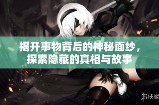 揭开事物背后的神秘面纱，探索隐藏的真相与故事