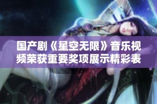 国产剧《星空无限》音乐视频荣获重要奖项展示精彩表现