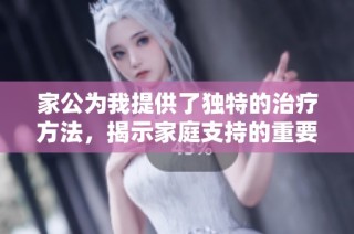 家公为我提供了独特的治疗方法，揭示家庭支持的重要性与温情