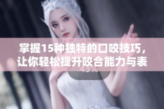 掌握15种独特的口咬技巧，让你轻松提升咬合能力与表现
