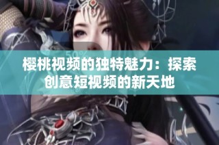 樱桃视频的独特魅力：探索创意短视频的新天地