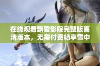在线观看飘雪影院完整版高清版本，无需付费畅享雪中奇缘