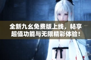 全新九幺免费版上线，畅享超值功能与无限精彩体验！