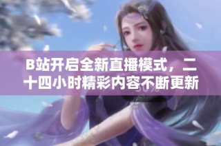 B站开启全新直播模式，二十四小时精彩内容不断更新中