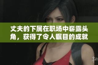 丈夫的下属在职场中崭露头角，获得了令人瞩目的成就