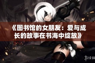 《图书馆的女朋友：爱与成长的故事在书海中绽放》