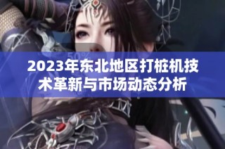 2023年东北地区打桩机技术革新与市场动态分析