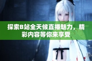 探索B站全天候直播魅力，精彩内容等你来享受