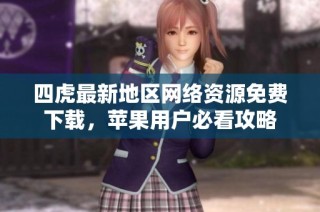 四虎最新地区网络资源免费下载，苹果用户必看攻略