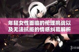 年轻女性面临的伦理挑战以及无法抗拒的情感纠葛解析