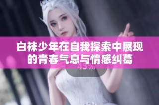 白袜少年在自我探索中展现的青春气息与情感纠葛