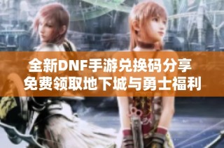 全新DNF手游兑换码分享 免费领取地下城与勇士福利攻略