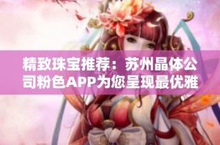 精致珠宝推荐：苏州晶体公司粉色APP为您呈现最优雅选项