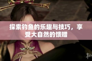 探索钓鱼的乐趣与技巧，享受大自然的馈赠