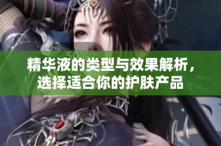 精华液的类型与效果解析，选择适合你的护肤产品