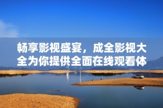 畅享影视盛宴，成全影视大全为你提供全面在线观看体验