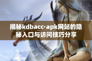 揭秘kdbacc·apk网站的隐秘入口与访问技巧分享