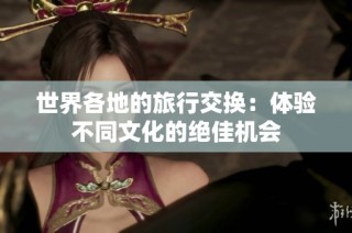 世界各地的旅行交换：体验不同文化的绝佳机会