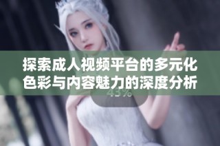 探索成人视频平台的多元化色彩与内容魅力的深度分析