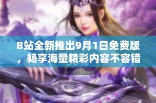 B站全新推出9月1日免费版，畅享海量精彩内容不容错过