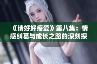《请好好疼爱》第八集：情感纠葛与成长之路的深刻探讨