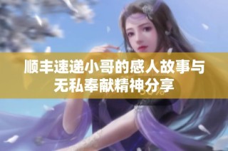 顺丰速递小哥的感人故事与无私奉献精神分享