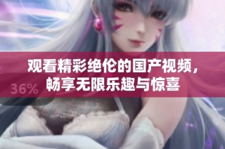 观看精彩绝伦的国产视频，畅享无限乐趣与惊喜