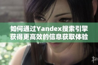 如何通过Yandex搜索引擎获得更高效的信息获取体验