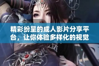 精彩纷呈的成人影片分享平台，让你体验多样化的视觉享受