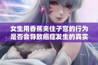 女生用香蕉夹住子宫的行为是否会导致癌症发生的真实情况解析