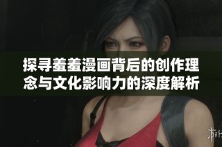 探寻羞羞漫画背后的创作理念与文化影响力的深度解析