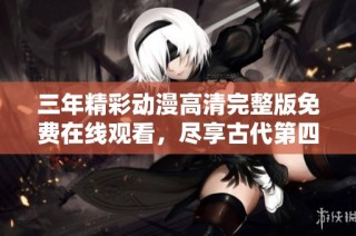 三年精彩动漫高清完整版免费在线观看，尽享古代第四集魅力