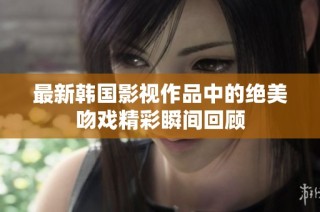 最新韩国影视作品中的绝美吻戏精彩瞬间回顾
