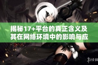揭秘17+平台的真正含义及其在网络环境中的影响与应用