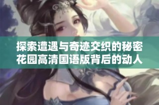 探索遭遇与奇迹交织的秘密花园高清国语版背后的动人故事