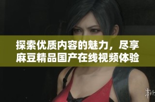 探索优质内容的魅力，尽享麻豆精品国产在线视频体验