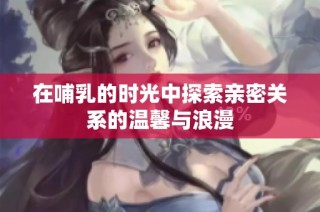 在哺乳的时光中探索亲密关系的温馨与浪漫