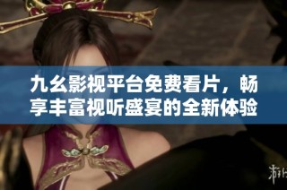 九幺影视平台免费看片，畅享丰富视听盛宴的全新体验