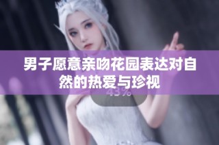 男子愿意亲吻花园表达对自然的热爱与珍视