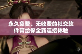 永久免费、无收费的社交软件带给你全新连接体验