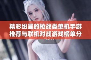 精彩纷呈的枪战类单机手游推荐与联机对战游戏榜单分析