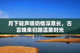 月下轻声喂奶情深意长，古言晚来归路温柔时光