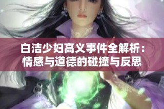 白洁少妇高义事件全解析：情感与道德的碰撞与反思