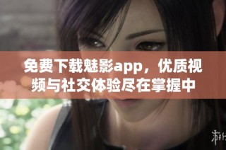 免费下载魅影app，优质视频与社交体验尽在掌握中