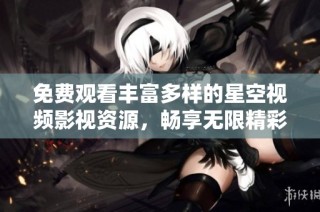 免费观看丰富多样的星空视频影视资源，畅享无限精彩内容